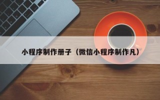 射阳小程序制作册子（微信小程序制作凡）
