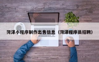 射阳菏泽小程序制作出售信息（菏泽程序员招聘）