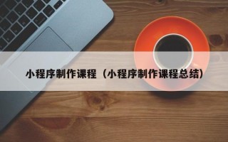 射阳小程序制作课程（小程序制作课程总结）