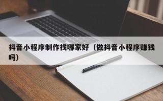 射阳抖音小程序制作找哪家好（做抖音小程序赚钱吗）