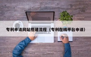 射阳专利申请网站搭建流程（专利在线平台申请）