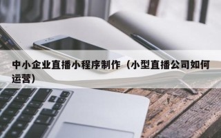 射阳中小企业直播小程序制作（小型直播公司如何运营）