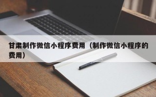射阳甘肃制作微信小程序费用（制作微信小程序的费用）