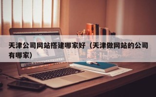 射阳天津公司网站搭建哪家好（天津做网站的公司有哪家）