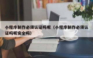 射阳小程序制作必须认证吗呢（小程序制作必须认证吗呢安全吗）