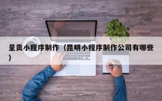射阳呈贡小程序制作（昆明小程序制作公司有哪些）