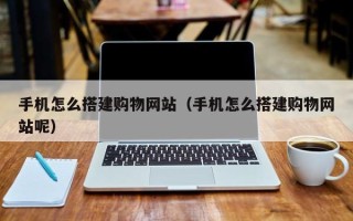 射阳手机怎么搭建购物网站（手机怎么搭建购物网站呢）