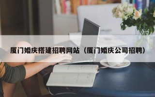 射阳厦门婚庆搭建招聘网站（厦门婚庆公司招聘）