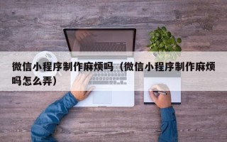 射阳微信小程序制作麻烦吗（微信小程序制作麻烦吗怎么弄）