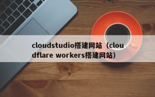 射阳cloudstudio搭建网站（cloudflare workers搭建网站）