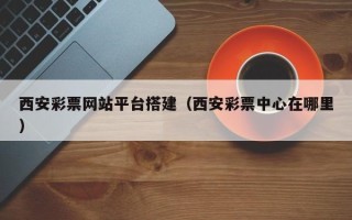 射阳西安彩票网站平台搭建（西安彩票中心在哪里）