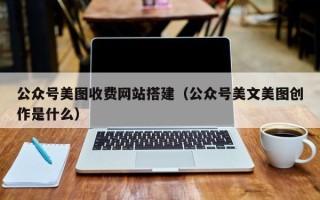 射阳公众号美图收费网站搭建（公众号美文美图创作是什么）