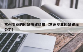 射阳常州专业的网站搭建价格（常州专业网站建设公司）