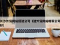 射阳长沙外贸网站搭建公司（建外贸网站哪家公司好）