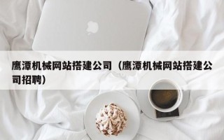 射阳鹰潭机械网站搭建公司（鹰潭机械网站搭建公司招聘）